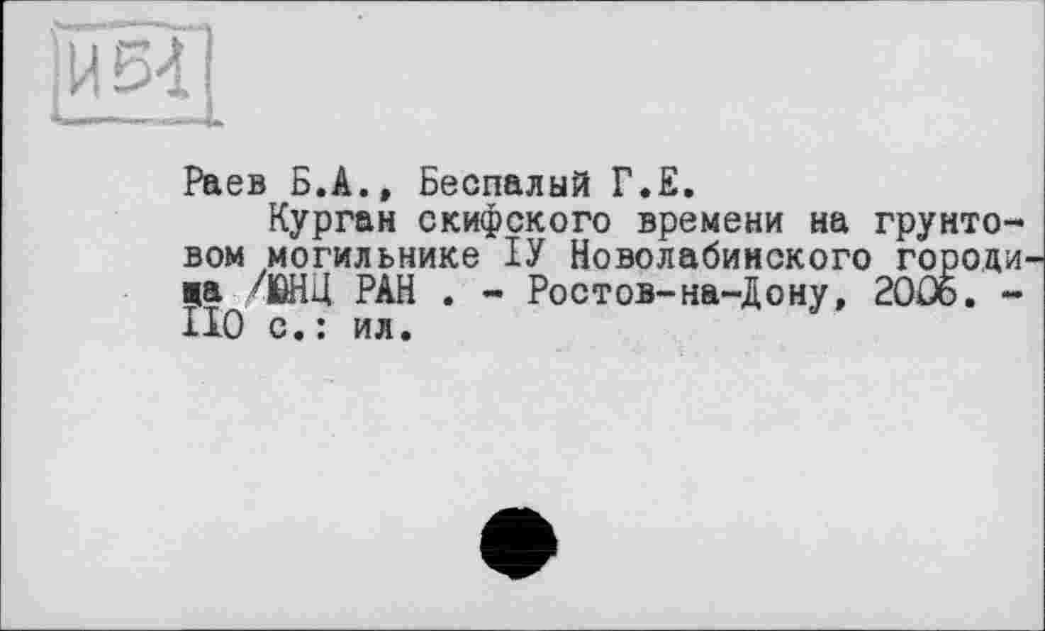 ﻿Раев Б.А.» Беспалый Г.Е.
Курган скифского времени на грунтовом могильнике ІУ Новолабинского городи ца 4йНЦ РАН . - Ростов-на-Дону, 2006. -НО с. : ил.